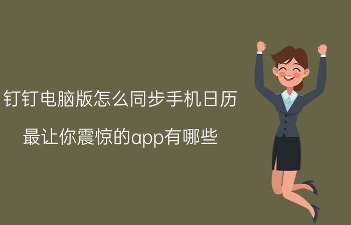 钉钉电脑版怎么同步手机日历 最让你震惊的app有哪些？